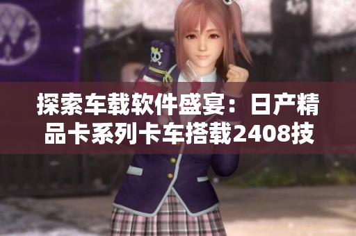 探索车载软件盛宴：日产精品卡系列卡车搭载2408技术