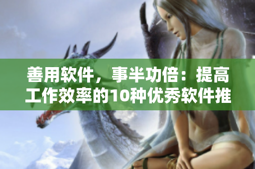 善用软件，事半功倍：提高工作效率的10种优秀软件推荐