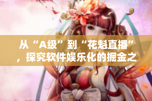 从“A级”到“花魁直播”，探究软件娱乐化的掘金之路