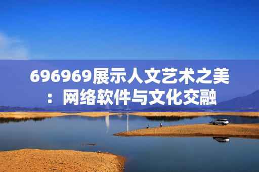 696969展示人文艺术之美：网络软件与文化交融