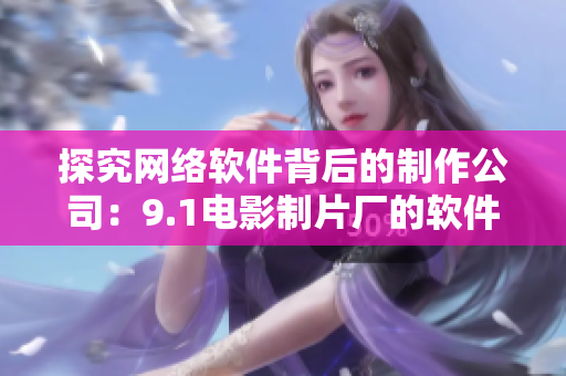 探究网络软件背后的制作公司：9.1电影制片厂的软件制作团队是哪家？