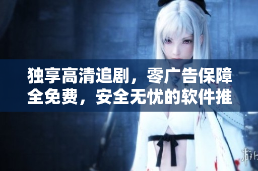独享高清追剧，零广告保障全免费，安全无忧的软件推荐！