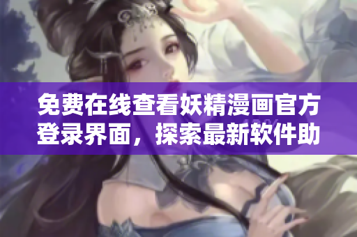 免费在线查看妖精漫画官方登录界面，探索最新软件助力史诗故事