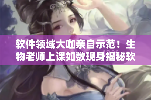 软件领域大咖亲自示范！生物老师上课如数现身揭秘软件开发技巧