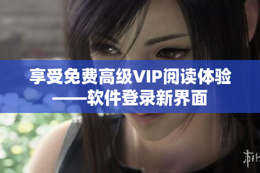 享受免费高级VIP阅读体验——软件登录新界面