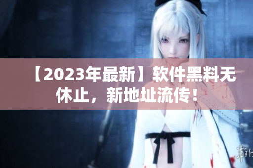 【2023年最新】软件黑料无休止，新地址流传！