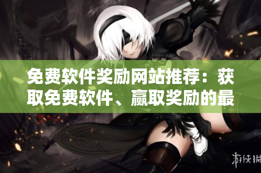 免费软件奖励网站推荐：获取免费软件、赢取奖励的最佳途径