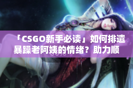 「CSGO新手必读」如何排遣暴躁老阿姨的情绪？助力顺畅游戏！