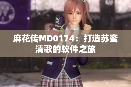麻花传MD0174：打造苏蜜清歌的软件之旅