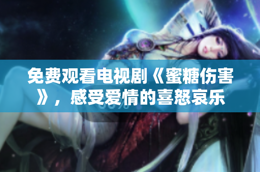 免费观看电视剧《蜜糖伤害》，感受爱情的喜怒哀乐