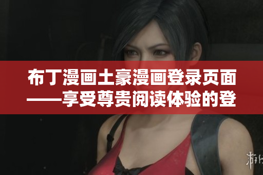 布丁漫画土豪漫画登录页面——享受尊贵阅读体验的登录页面