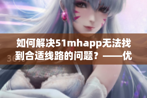 如何解决51mhapp无法找到合适线路的问题？——优化软件的使用技巧