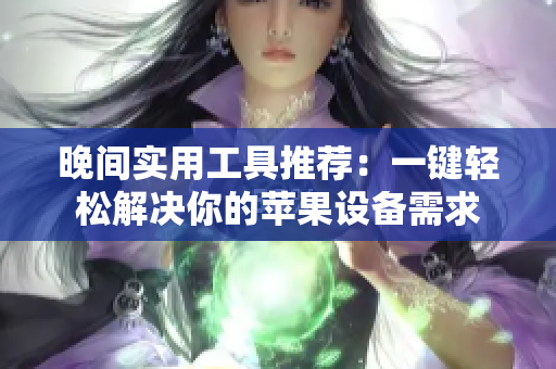 晚间实用工具推荐：一键轻松解决你的苹果设备需求