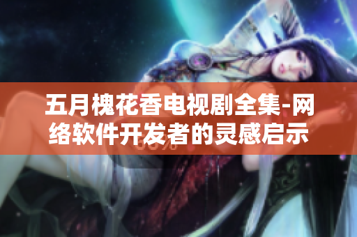 五月槐花香电视剧全集-网络软件开发者的灵感启示