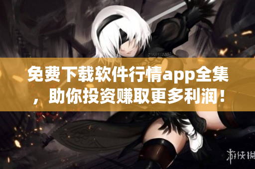 免费下载软件行情app全集，助你投资赚取更多利润！