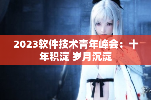 2023软件技术青年峰会：十年积淀 岁月沉淀