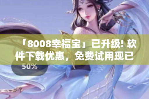 「8008幸福宝」已升级! 软件下载优惠，免费试用现已开启！
