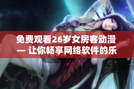 免费观看26岁女房客动漫 — 让你畅享网络软件的乐趣