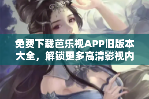 免费下载芭乐视APP旧版本大全，解锁更多高清影视内容！