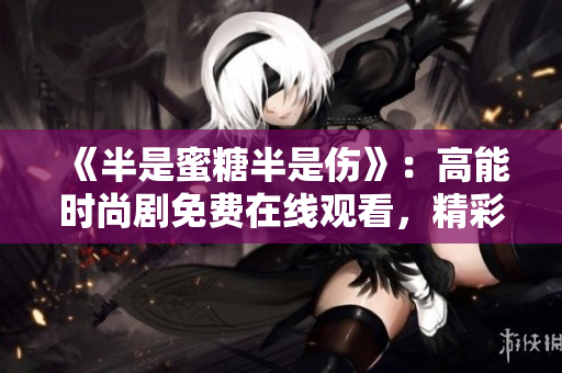 《半是蜜糖半是伤》：高能时尚剧免费在线观看，精彩不容错过！