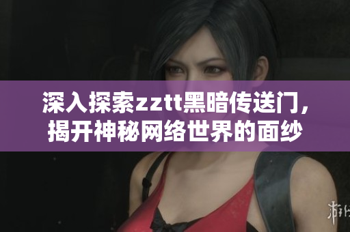 深入探索zztt黑暗传送门，揭开神秘网络世界的面纱