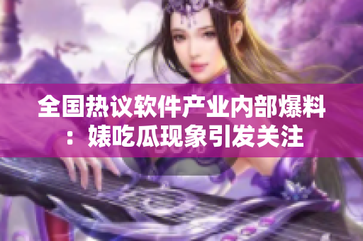 全国热议软件产业内部爆料：婊吃瓜现象引发关注