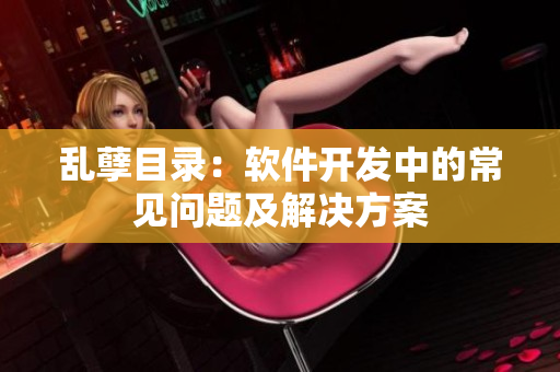 乱孽目录：软件开发中的常见问题及解决方案