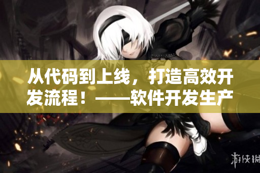 从代码到上线，打造高效开发流程！——软件开发生产力提升