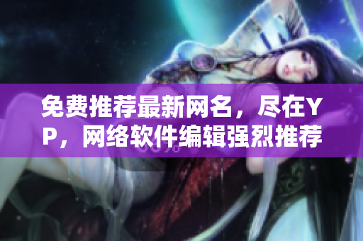 免费推荐最新网名，尽在YP，网络软件编辑强烈推荐！