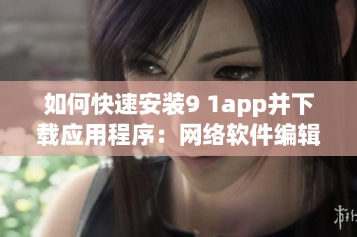如何快速安装9 1app并下载应用程序：网络软件编辑教你