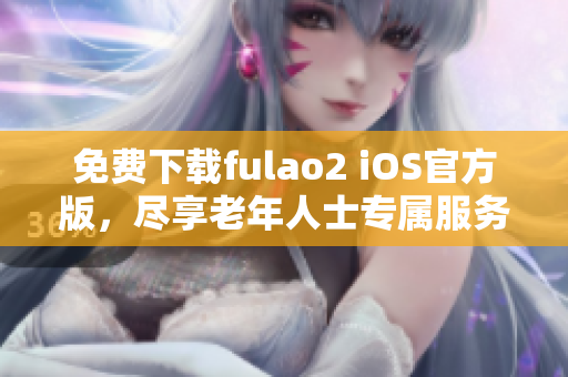免费下载fulao2 iOS官方版，尽享老年人士专属服务