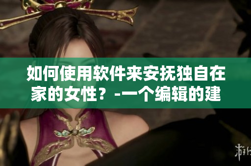 如何使用软件来安抚独自在家的女性？-一个编辑的建议
