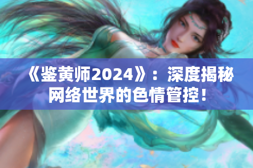 《鉴黄师2024》：深度揭秘网络世界的色情管控！