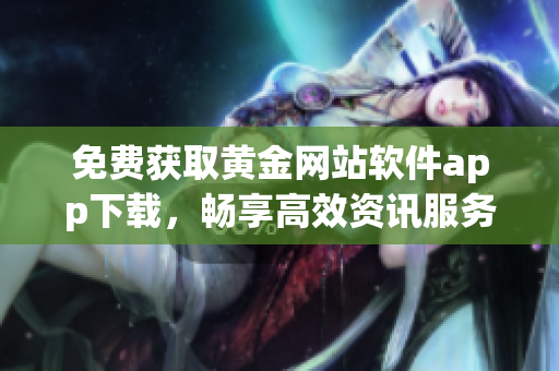 免费获取黄金网站软件app下载，畅享高效资讯服务