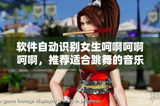 软件自动识别女生呵啊呵啊呵啊，推荐适合跳舞的音乐歌单