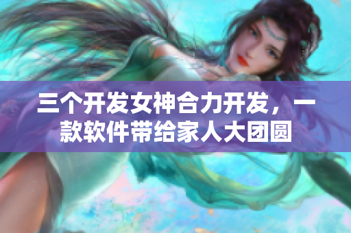 三个开发女神合力开发，一款软件带给家人大团圆