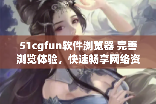 51cgfun软件浏览器 完善浏览体验，快速畅享网络资源