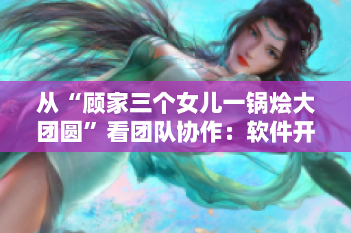 从“顾家三个女儿一锅烩大团圆”看团队协作：软件开发者的团结与合作