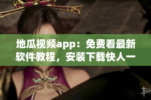 地瓜视频app：免费看最新软件教程，安装下载快人一步