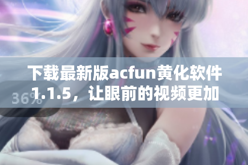 下载最新版acfun黄化软件1.1.5，让眼前的视频更加精彩