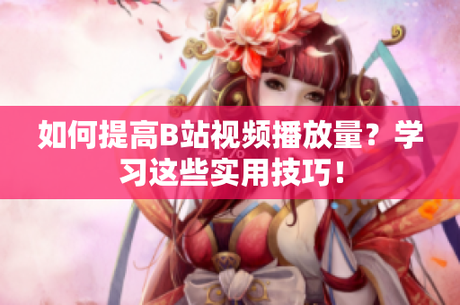 如何提高B站视频播放量？学习这些实用技巧！