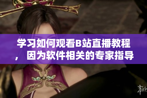 学习如何观看B站直播教程， 因为软件相关的专家指导让你快速入门