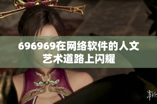696969在网络软件的人文艺术道路上闪耀