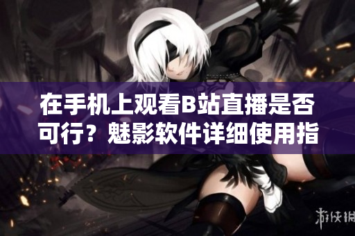 在手机上观看B站直播是否可行？魅影软件详细使用指南
