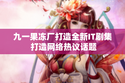 九一果冻厂打造全新IT剧集 打造网络热议话题