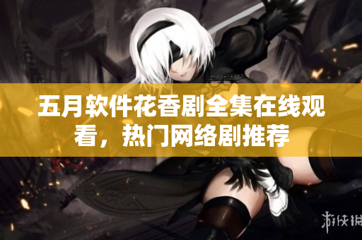 五月软件花香剧全集在线观看，热门网络剧推荐