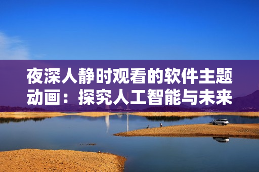 夜深人静时观看的软件主题动画：探究人工智能与未来科技