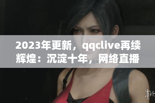2023年更新，qqclive再续辉煌：沉淀十年，网络直播软件王者归来！