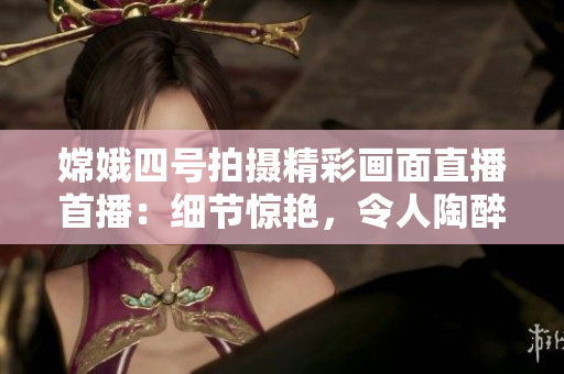 嫦娥四号拍摄精彩画面直播首播：细节惊艳，令人陶醉！