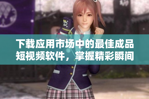 下载应用市场中的最佳成品短视频软件，掌握精彩瞬间，分享生活美好！